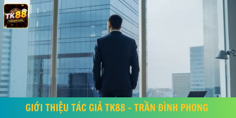 Tác giả TK88 Trần Đình Phong là nhà lãnh đạo xuất sắc